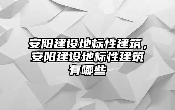 安陽建設地標性建筑，安陽建設地標性建筑有哪些