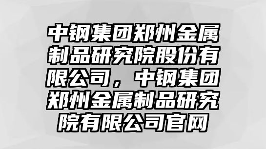 中鋼集團鄭州金屬制品研究院股份有限公司，中鋼集團鄭州金屬制品研究院有限公司官網