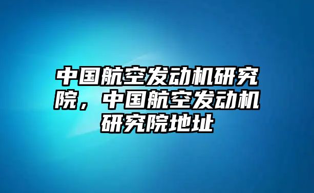 中國航空發(fā)動機研究院，中國航空發(fā)動機研究院地址