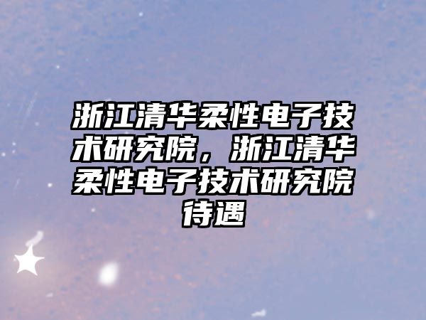 浙江清華柔性電子技術研究院，浙江清華柔性電子技術研究院待遇