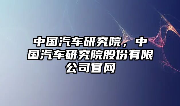 中國汽車研究院，中國汽車研究院股份有限公司官網