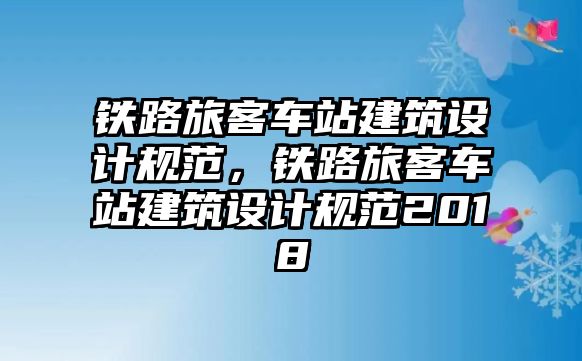 鐵路旅客車站建筑設計規范，鐵路旅客車站建筑設計規范2018