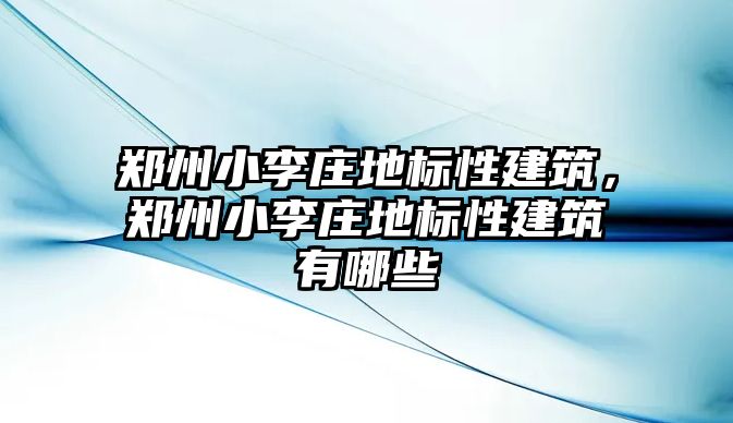 鄭州小李莊地標性建筑，鄭州小李莊地標性建筑有哪些