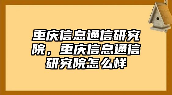 重慶信息通信研究院，重慶信息通信研究院怎么樣