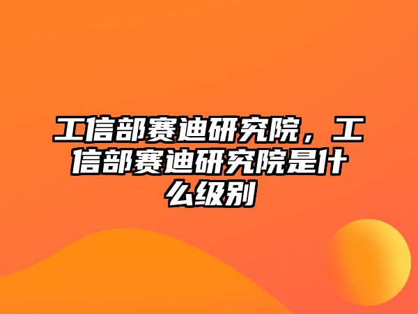 工信部賽迪研究院，工信部賽迪研究院是什么級別