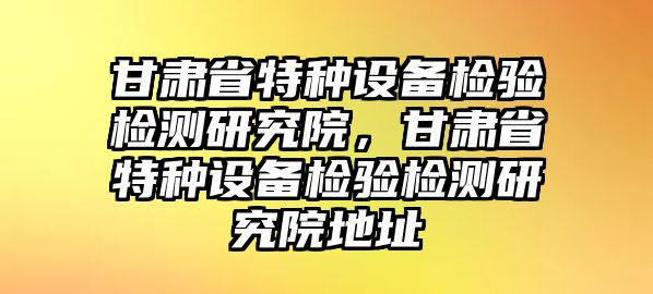 甘肅省特種設備檢驗檢測研究院，甘肅省特種設備檢驗檢測研究院地址