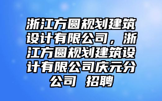 浙江方圓規劃建筑設計有限公司，浙江方圓規劃建筑設計有限公司慶元分公司 招聘