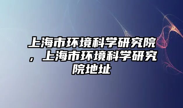 上海市環境科學研究院，上海市環境科學研究院地址