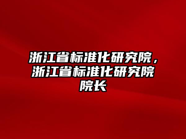 浙江省標準化研究院，浙江省標準化研究院院長