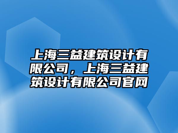 上海三益建筑設計有限公司，上海三益建筑設計有限公司官網