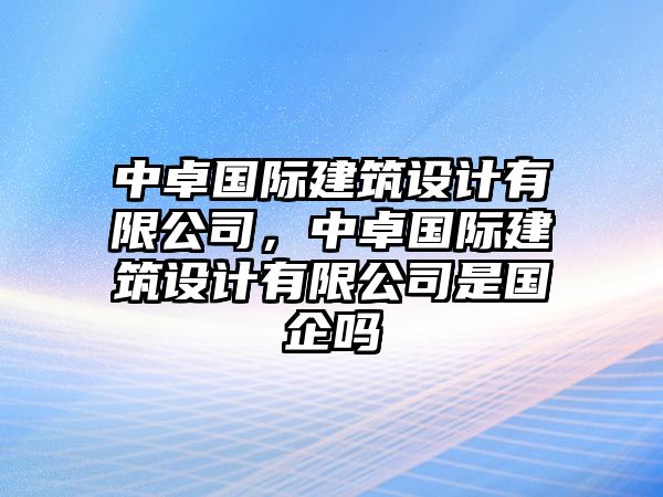 中卓國際建筑設計有限公司，中卓國際建筑設計有限公司是國企嗎