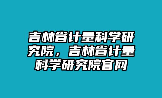 吉林省計量科學研究院，吉林省計量科學研究院官網