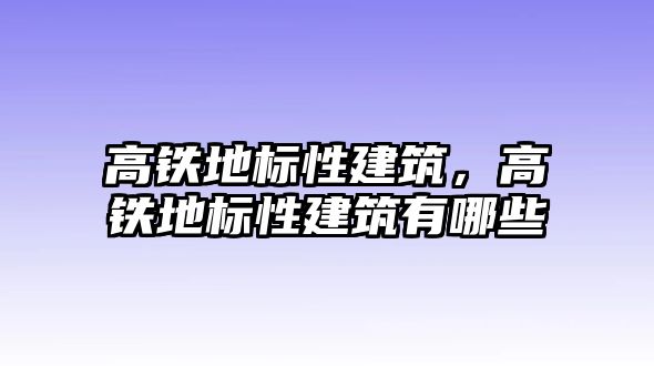 高鐵地標性建筑，高鐵地標性建筑有哪些