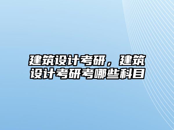 建筑設計考研，建筑設計考研考哪些科目