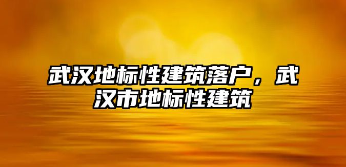 武漢地標性建筑落戶，武漢市地標性建筑