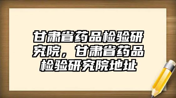 甘肅省藥品檢驗研究院，甘肅省藥品檢驗研究院地址