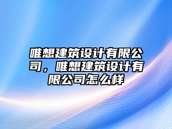 唯想建筑設計有限公司，唯想建筑設計有限公司怎么樣