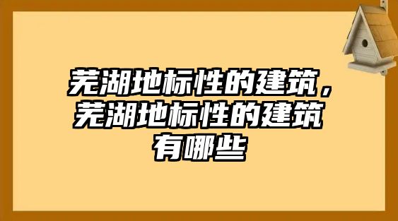 蕪湖地標性的建筑，蕪湖地標性的建筑有哪些