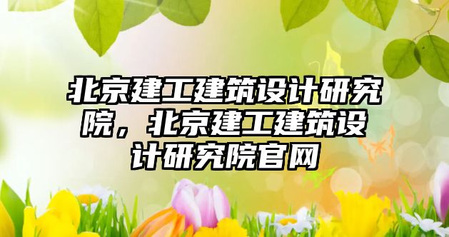 北京建工建筑設計研究院，北京建工建筑設計研究院官網