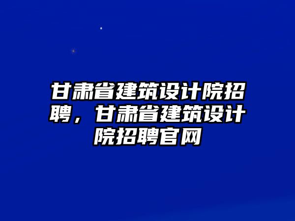 甘肅省建筑設計院招聘，甘肅省建筑設計院招聘官網