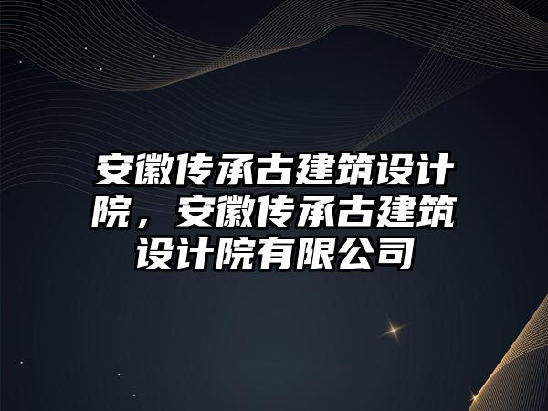 安徽傳承古建筑設計院，安徽傳承古建筑設計院有限公司