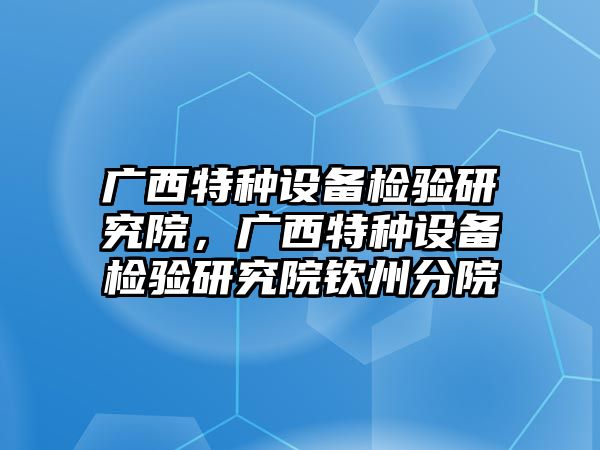 廣西特種設備檢驗研究院，廣西特種設備檢驗研究院欽州分院