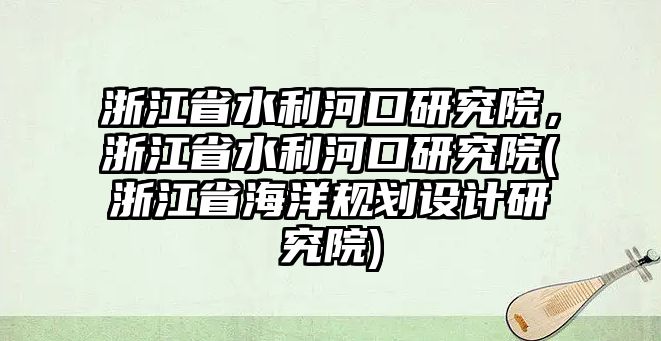 浙江省水利河口研究院，浙江省水利河口研究院(浙江省海洋規(guī)劃設(shè)計研究院)