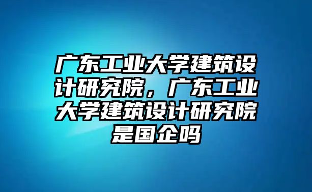 廣東工業大學建筑設計研究院，廣東工業大學建筑設計研究院是國企嗎