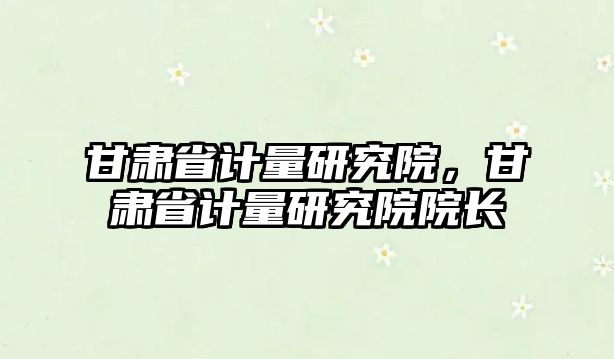 甘肅省計量研究院，甘肅省計量研究院院長