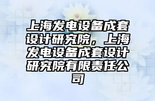 上海發(fā)電設(shè)備成套設(shè)計(jì)研究院，上海發(fā)電設(shè)備成套設(shè)計(jì)研究院有限責(zé)任公司