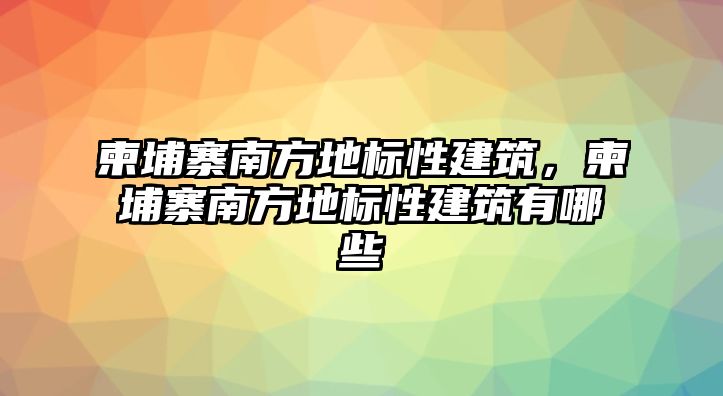 柬埔寨南方地標性建筑，柬埔寨南方地標性建筑有哪些