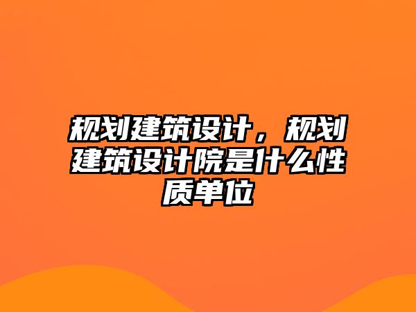 規劃建筑設計，規劃建筑設計院是什么性質單位