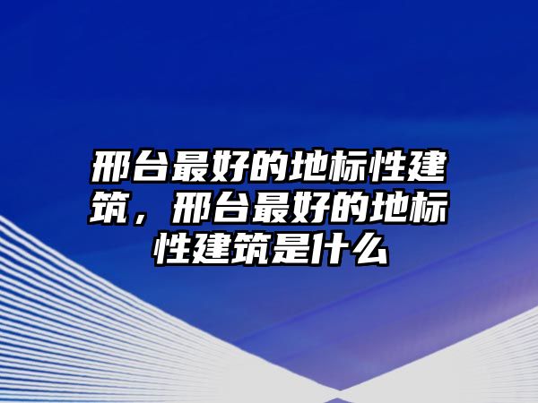 邢臺最好的地標(biāo)性建筑，邢臺最好的地標(biāo)性建筑是什么