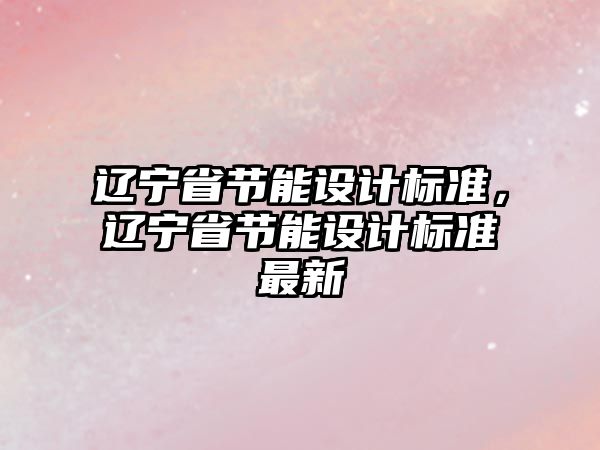 遼寧省節(jié)能設(shè)計標準，遼寧省節(jié)能設(shè)計標準最新