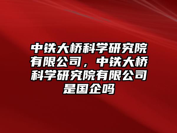 中鐵大橋科學研究院有限公司，中鐵大橋科學研究院有限公司是國企嗎