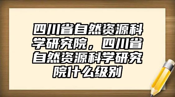 四川省自然資源科學(xué)研究院，四川省自然資源科學(xué)研究院什么級(jí)別