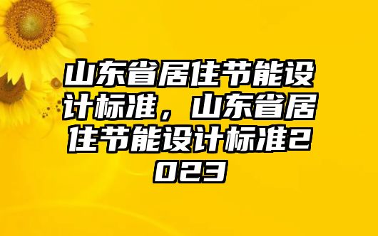 山東省居住節(jié)能設計標準，山東省居住節(jié)能設計標準2023