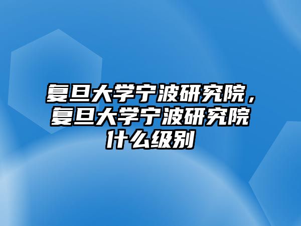 復旦大學寧波研究院，復旦大學寧波研究院什么級別