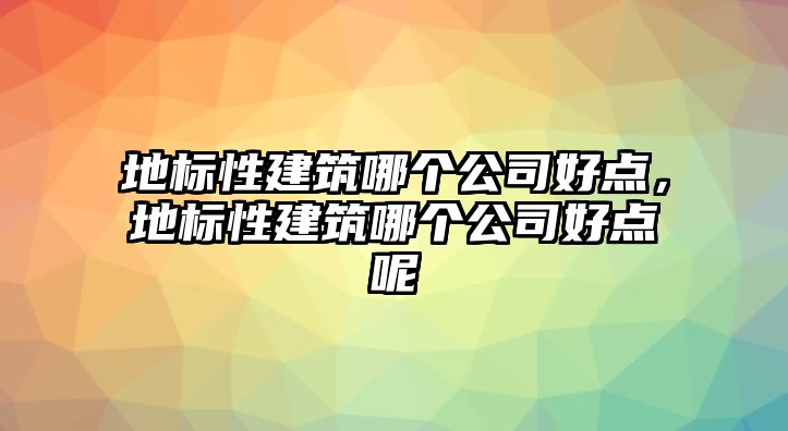 地標性建筑哪個公司好點，地標性建筑哪個公司好點呢