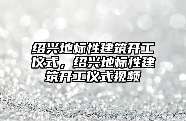 紹興地標性建筑開工儀式，紹興地標性建筑開工儀式視頻