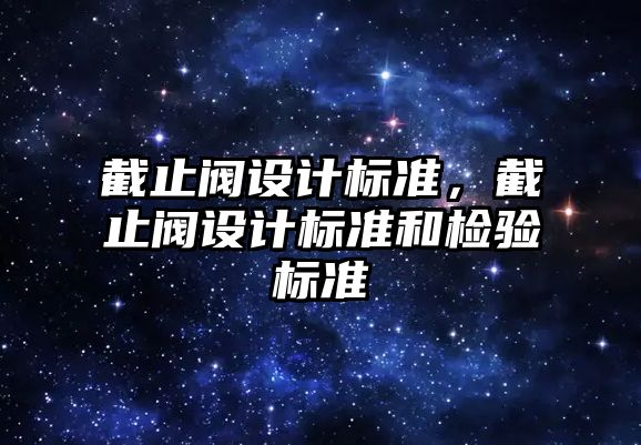 截止閥設計標準，截止閥設計標準和檢驗標準