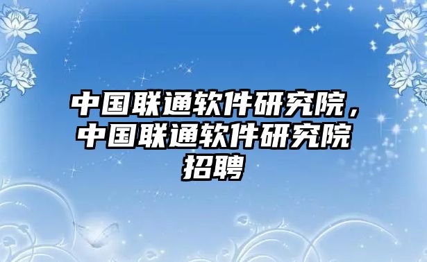 中國聯通軟件研究院，中國聯通軟件研究院招聘