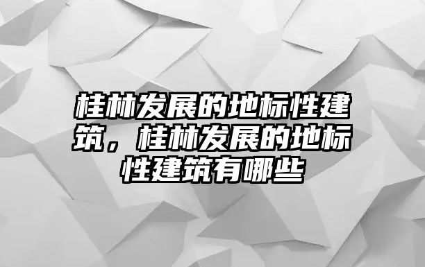 桂林發(fā)展的地標(biāo)性建筑，桂林發(fā)展的地標(biāo)性建筑有哪些