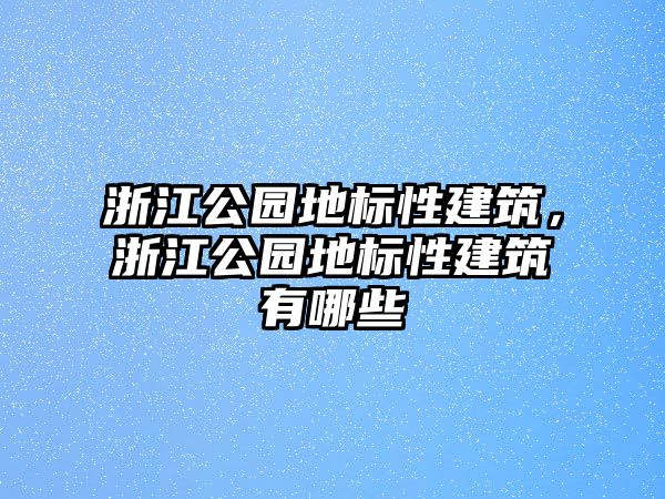 浙江公園地標性建筑，浙江公園地標性建筑有哪些