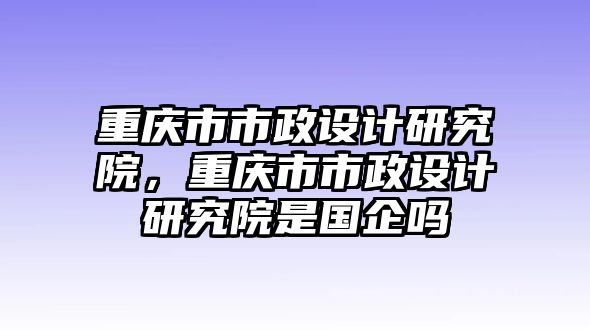 重慶市市政設計研究院，重慶市市政設計研究院是國企嗎