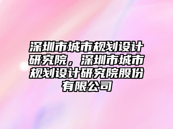 深圳市城市規(guī)劃設(shè)計(jì)研究院，深圳市城市規(guī)劃設(shè)計(jì)研究院股份有限公司