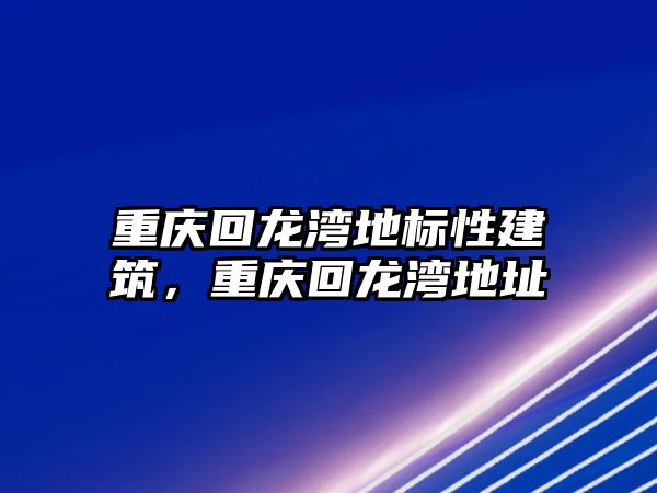 重慶回龍灣地標(biāo)性建筑，重慶回龍灣地址