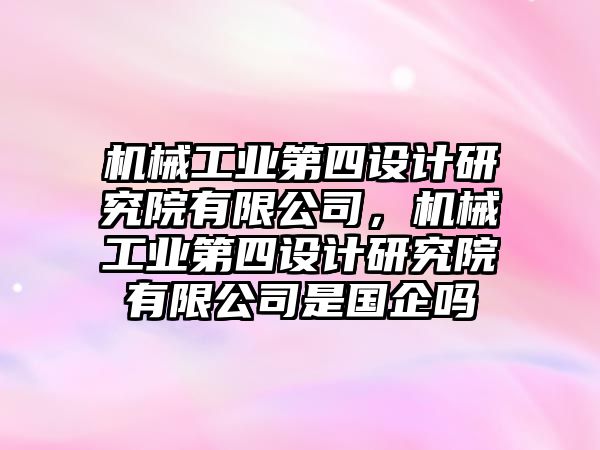 機械工業(yè)第四設計研究院有限公司，機械工業(yè)第四設計研究院有限公司是國企嗎