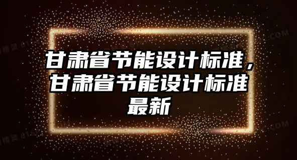 甘肅省節(jié)能設計標準，甘肅省節(jié)能設計標準最新