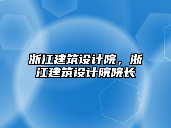 浙江建筑設計院，浙江建筑設計院院長